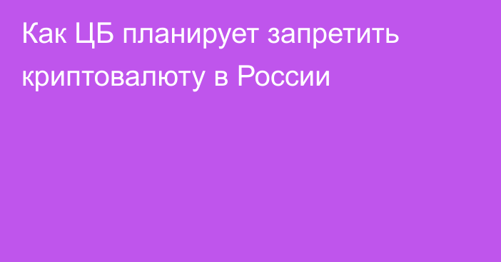 Как ЦБ планирует запретить криптовалюту в России