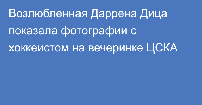 Возлюбленная Даррена Дица показала фотографии с хоккеистом на вечеринке ЦСКА