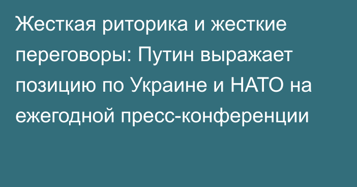 Жесткая риторика и жесткие переговоры: Путин выражает позицию по Украине и НАТО на ежегодной пресс-конференции