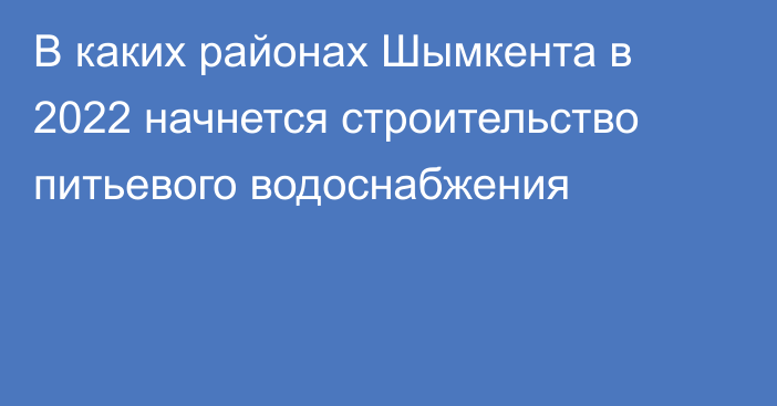 В каких районах Шымкента в 2022 начнется строительство питьевого водоснабжения