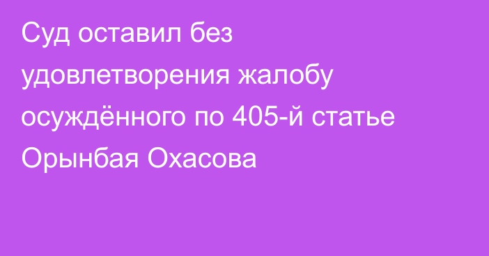 Суд оставил без удовлетворения жалобу осуждённого по 405-й статье Орынбая Охасова