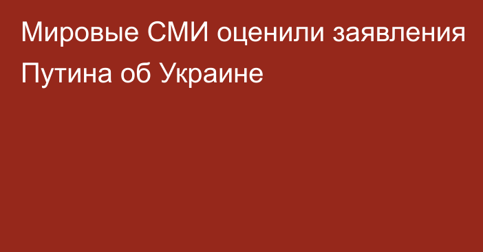 Мировые СМИ оценили заявления Путина об Украине