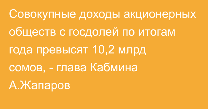 Совокупные доходы акционерных обществ с госдолей по итогам года превысят 10,2 млрд сомов, - глава Кабмина А.Жапаров