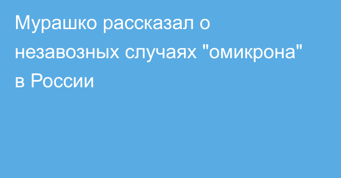 Мурашко рассказал о незавозных случаях 