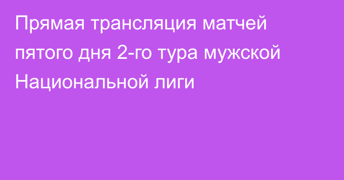 Прямая трансляция матчей пятого дня 2-го тура мужской Национальной лиги