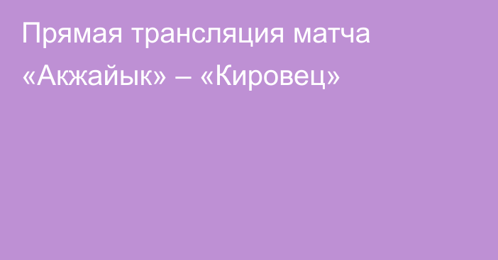 Прямая трансляция матча «Акжайык» – «Кировец»