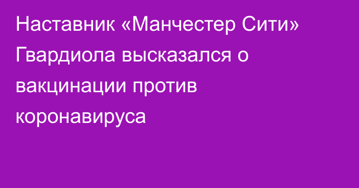 Наставник «Манчестер Сити» Гвардиола высказался о вакцинации против коронавируса