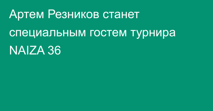 Артем Резников станет специальным гостем турнира NAIZA 36