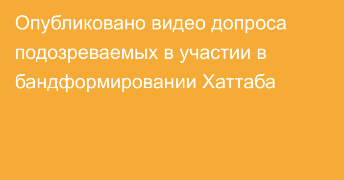 Опубликовано видео допроса подозреваемых в участии в бандформировании Хаттаба