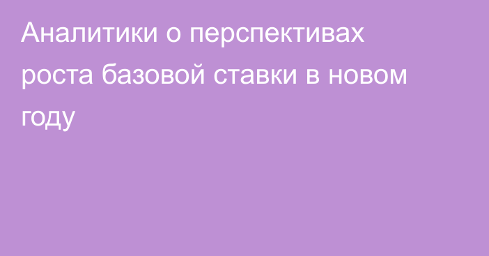 Аналитики о перспективах роста базовой ставки в новом году