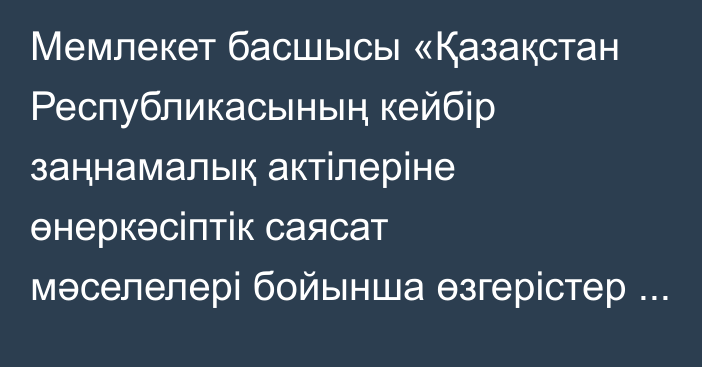 Мемлекет басшысы «Қазақстан Республикасының кейбір заңнамалық актілеріне өнеркәсіптік саясат мәселелері бойынша өзгерістер мен толықтырулар енгізу туралы» Қазақстан Республикасының Заңына қол қойды