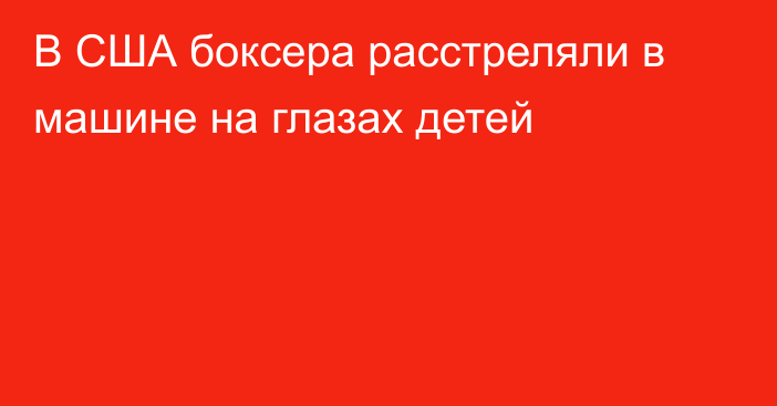 В США боксера расстреляли в машине на глазах детей