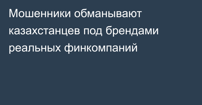 Мошенники обманывают казахстанцев под брендами реальных финкомпаний