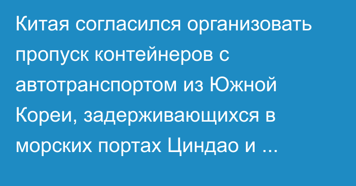 Китая согласился организовать пропуск контейнеров с автотранспортом из Южной Кореи, задерживающихся в морских портах Циндао и Ляньюньган, - МИД