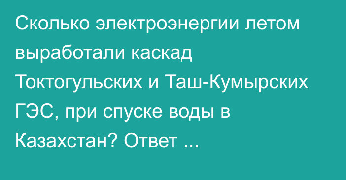 Сколько электроэнергии летом выработали каскад Токтогульских и Таш-Кумырских ГЭС, при спуске воды в Казахстан? Ответ Нацэнергохолдинга