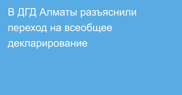 В ДГД Алматы разъяснили переход на всеобщее декларирование