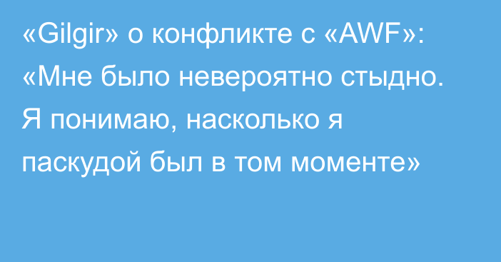 «Gilgir» о конфликте с «AWF»: «Мне было невероятно стыдно. Я понимаю, насколько я паскудой был в том моменте»