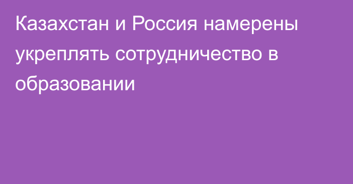 Казахстан и Россия намерены укреплять сотрудничество в образовании