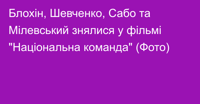 Блохiн, Шевченко, Сабо та Мiлевський знялися у фiльмi 