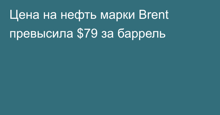 Цена на нефть марки Brent превысила $79 за баррель