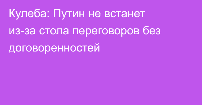 Кулеба: Путин не встанет из-за стола переговоров без договоренностей