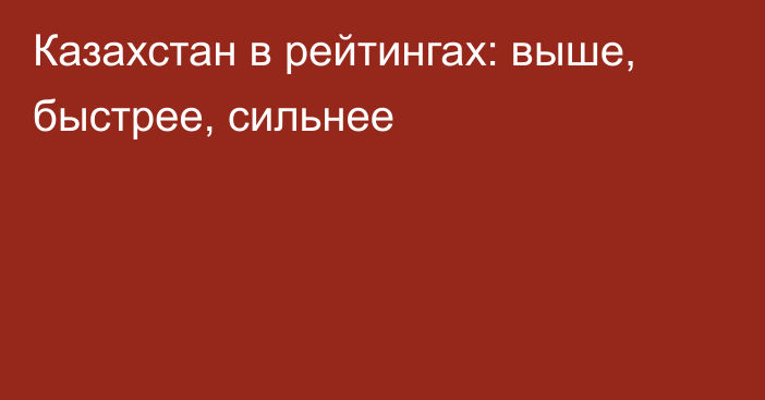 Казахстан в рейтингах: выше, быстрее, сильнее