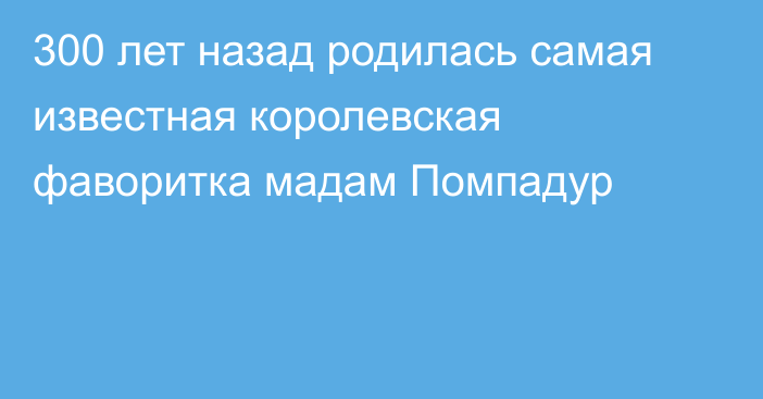 300 лет назад родилась самая известная королевская фаворитка мадам Помпадур