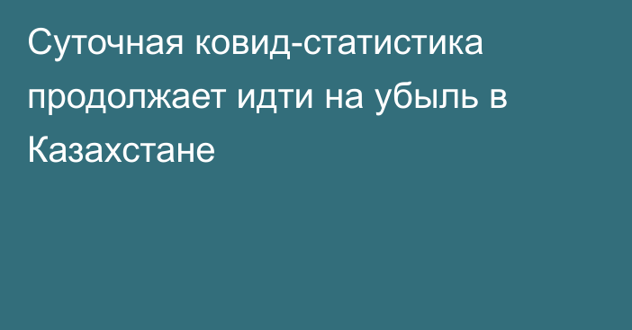 Суточная ковид-статистика продолжает идти на убыль в Казахстане