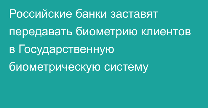 Российские банки заставят передавать биометрию клиентов в Государственную биометрическую систему