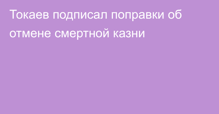 Токаев подписал поправки об отмене смертной казни