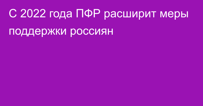 С 2022 года ПФР расширит меры поддержки россиян