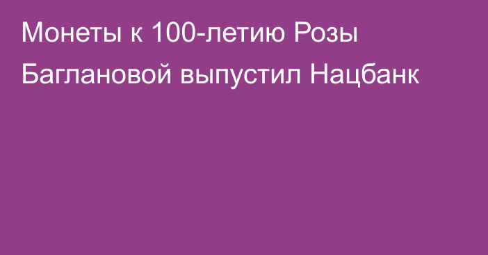 Монеты к 100-летию Розы Баглановой выпустил Нацбанк