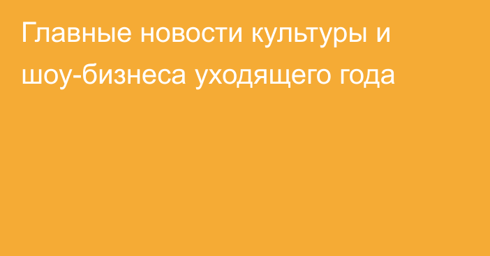 Главные новости культуры и шоу-бизнеса уходящего года