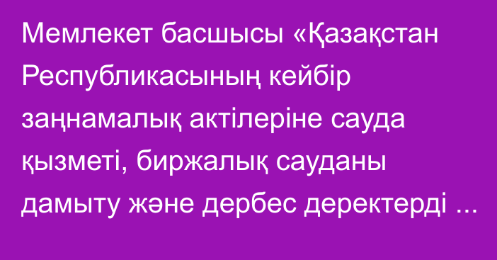 Мемлекет басшысы «Қазақстан Республикасының кейбір заңнамалық актілеріне сауда қызметі, биржалық сауданы дамыту және дербес деректерді қорғау мәселелері бойынша өзгерістер мен толықтырулар енгізу туралы» Қазақстан Республикасының Заңына қол қойды