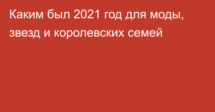 Каким был 2021 год для моды, звезд и королевских семей