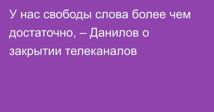 У нас свободы слова более чем достаточно, – Данилов о закрытии телеканалов