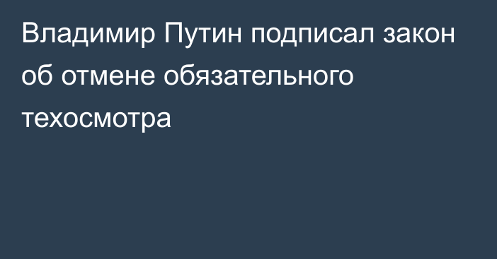 Владимир Путин подписал закон об отмене обязательного техосмотра