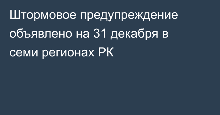 Штормовое предупреждение объявлено на 31 декабря в семи регионах РК