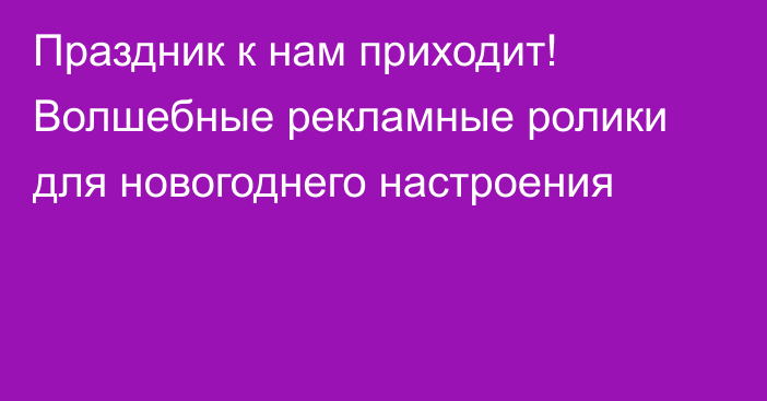 Праздник к нам приходит! Волшебные рекламные ролики для новогоднего настроения