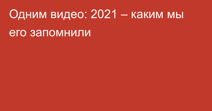 Одним видео: 2021 – каким мы его запомнили