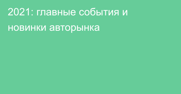 2021: главные события и новинки авторынка