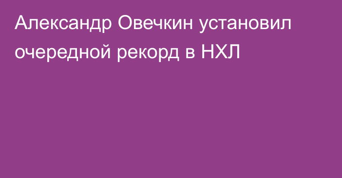 Александр Овечкин установил очередной рекорд в НХЛ