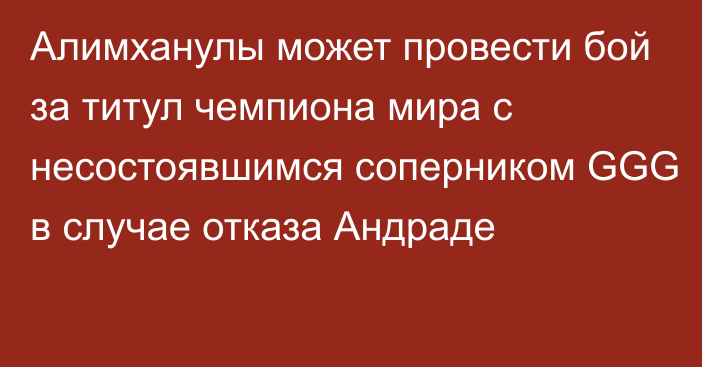 Алимханулы может провести бой за титул чемпиона мира с несостоявшимся соперником GGG в случае отказа Андраде