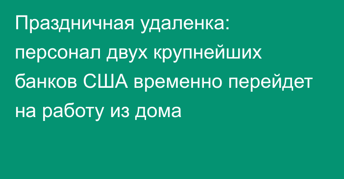 Праздничная удаленка: персонал двух крупнейших банков США временно перейдет на работу из дома