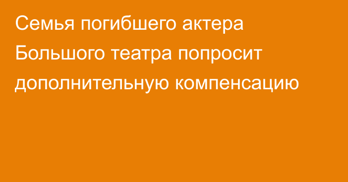 Семья погибшего актера Большого театра попросит дополнительную компенсацию