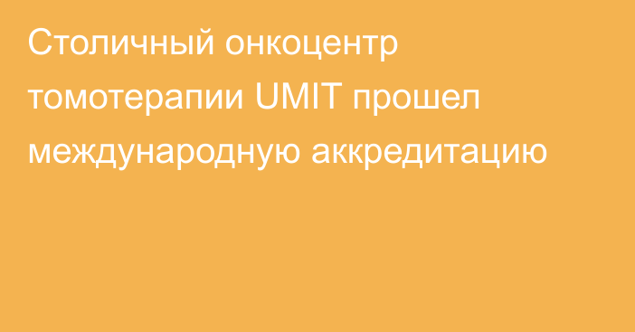 Столичный онкоцентр томотерапии UMIT прошел международную аккредитацию