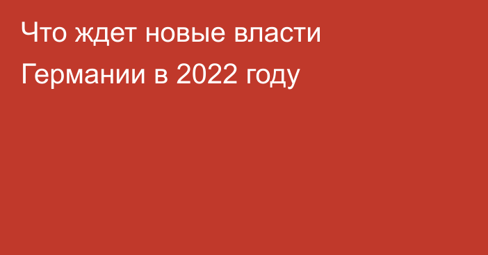 Что ждет новые власти Германии в 2022 году