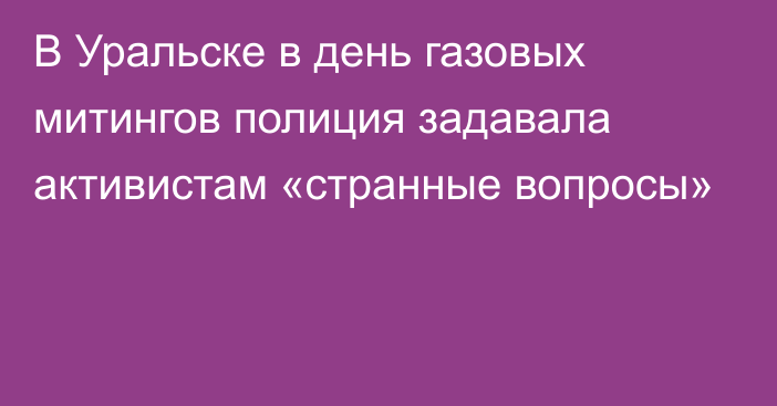 В Уральске в день газовых митингов полиция задавала активистам «странные вопросы»