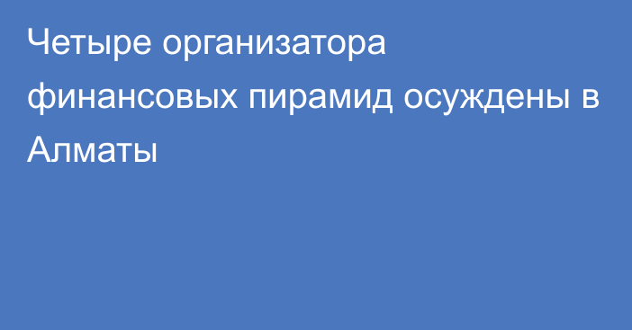 Четыре организатора финансовых пирамид осуждены в Алматы