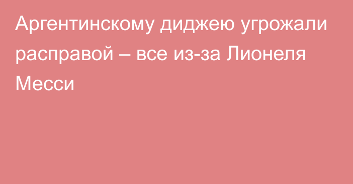 Аргентинскому диджею угрожали расправой – все из-за Лионеля Месси